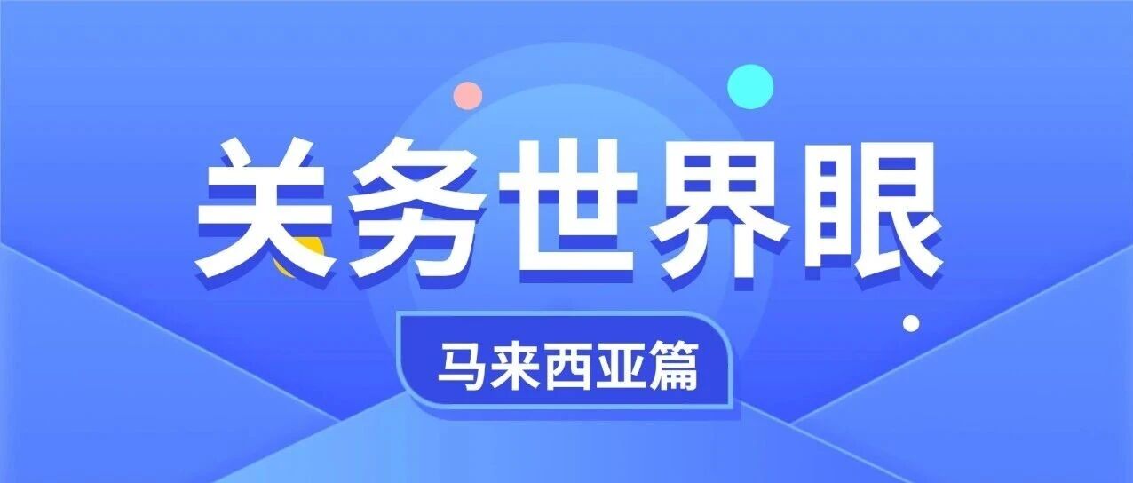 【关务世界眼】热点国家投资及关务要点 马来西亚篇- 大数跨境