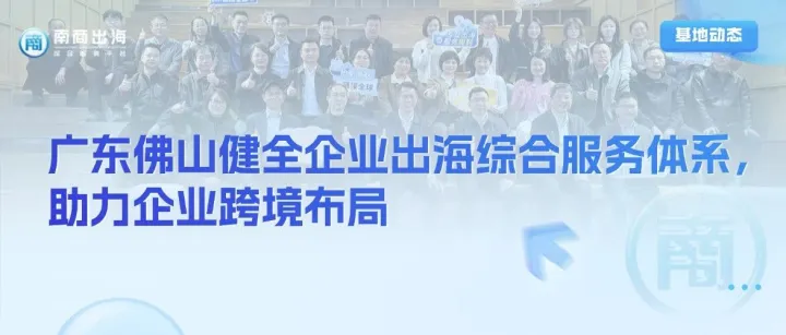 基地動(dòng)態(tài)丨廣東佛山健全企業(yè)出海綜合服務(wù)體系，助力企業(yè)跨境布局