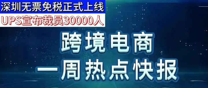 【一周跨境热点】深圳跨境电商“无票免税”登记模块正式上线！UPS宣布裁员30000人！