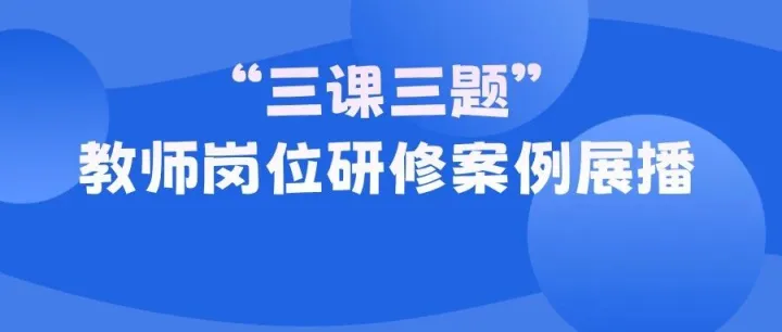 賦師能 促變革 強(qiáng)發(fā)展·“三課三題”教師崗位研修案例展播 | 《深耕厚植三維研修  構(gòu)建“學(xué)、研、行、思”新態(tài)化》