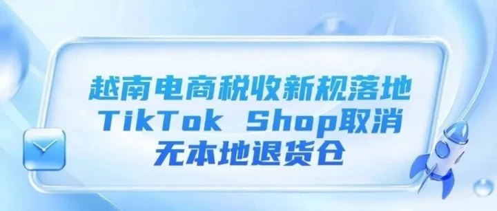 越南電商稅收新規(guī)落地、TikTok Shop取消無本地退貨倉