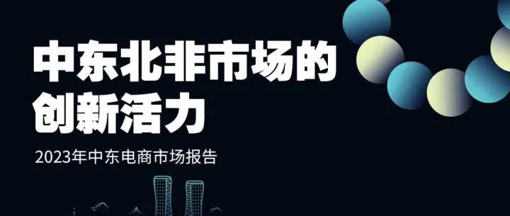 《智象 & 品牌工廠：中東北非市場的創(chuàng)新活力 - 2023 年中東電商市場報告》解讀：高富潛力市場，電商出海新藍海