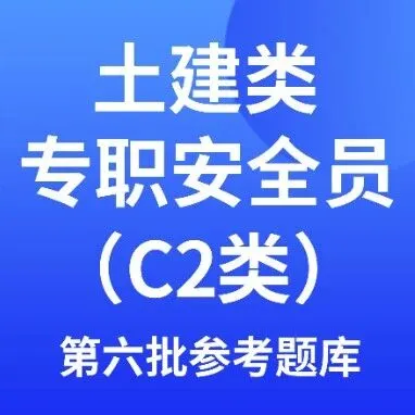 广东省建筑施工企业土建类专职安全生产管理人员（C2类）安全生产考核第六批题库及参考答案下载