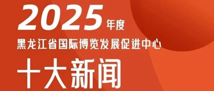 黑龍江省國(guó)際博覽發(fā)展促進(jìn)中心2025年度十大新聞
