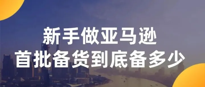 新手做亚马逊，首批备货到底备多少？（资深卖家实操干货，避开90%的坑）