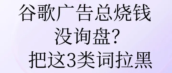 谷歌广告总烧钱没询盘？把这3类词拉黑