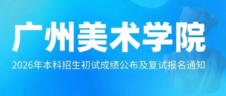 广州美术学院2026年本科招生初试成绩公布及复试报名通知