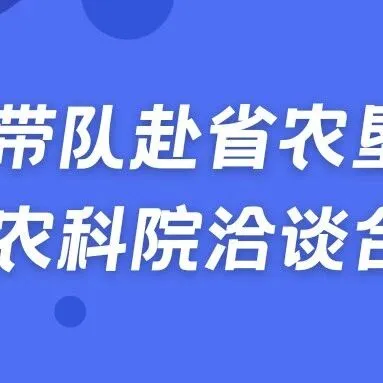 校领导带队赴省农垦集团、省农科院洽谈合作