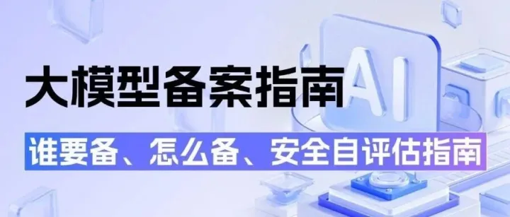 最新：大模型备案全攻略 I 谁要备、如何备、如何进行安全自评估