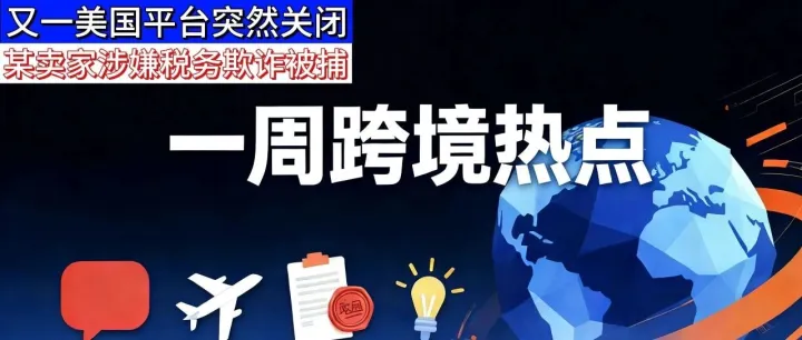 【一周跨境热点】又一美国平台突然关闭！某卖家涉嫌500万欧元税务欺诈异国被捕！