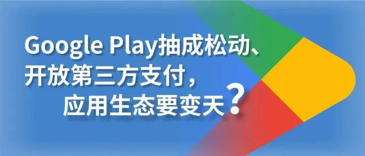 Google Play抽成松动、开放第三方支付，应用生态要变天？
