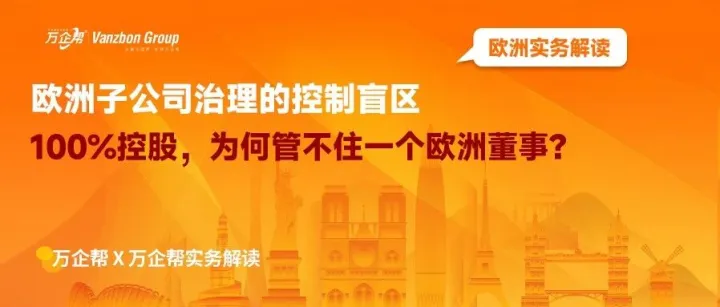 万企帮实务解读｜欧洲子公司治理的控制盲区：100%控股，为何管不住一个欧洲董事？