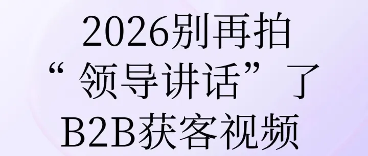 别再拍“领导讲话”了！2026年B2B获客视频