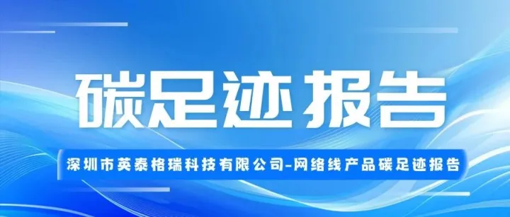 深圳市英泰格瑞科技有限公司-網(wǎng)絡(luò)線產(chǎn)品碳足跡報(bào)告