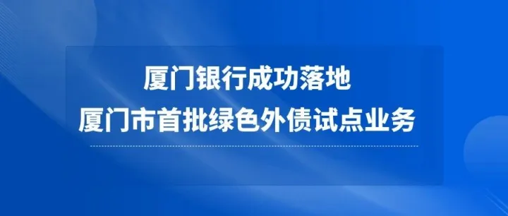 厦门银行成功落地厦门市首批绿色外债试点业务