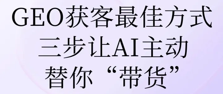 GEO获客最佳方式：三步让AI主动替你“带货”
