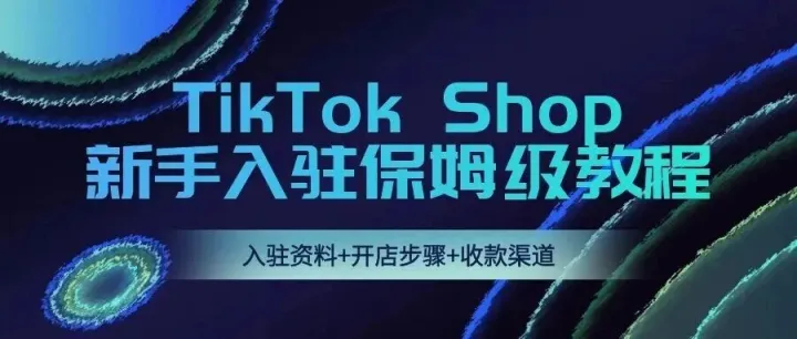 建议收藏！TikTok Shop入驻资料+开店步骤+怎么收款，这一篇全搞定