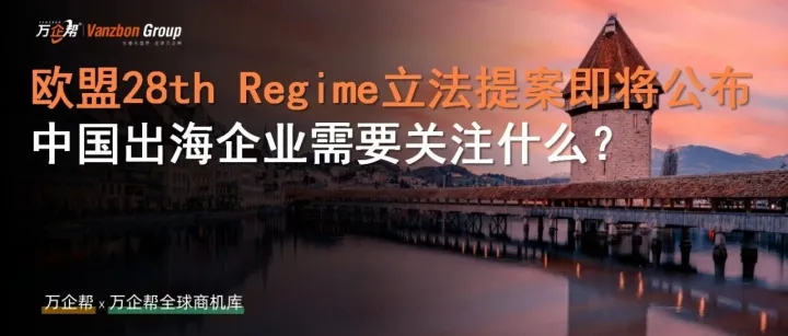 万企帮观察｜欧盟“28th Regime”立法提案即将公布：中国出海企业需要关注什么？
