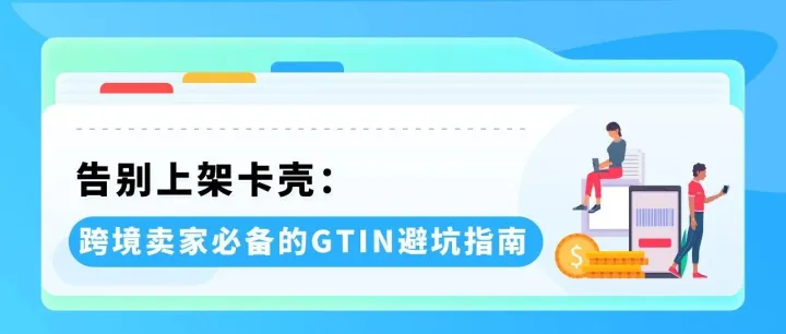 GTIN搞不懂=上架卡壳？3分钟看懂：别让条码，阻碍了亚马逊生意！