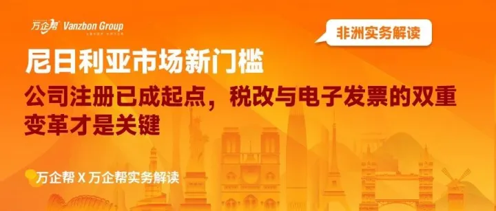 万企帮实务解读｜尼日利亚市场新门槛：公司注册已成起点，税改与电子发票的双重变革才是关键