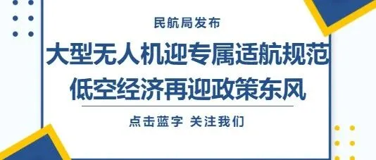 民航局发布！大型无人机迎专属适航规范，低空经济再迎政策东风