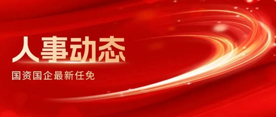 国资委公布14户中央企业11名领导人员职务任免!本周国资国企人事变动一览- 大数跨境