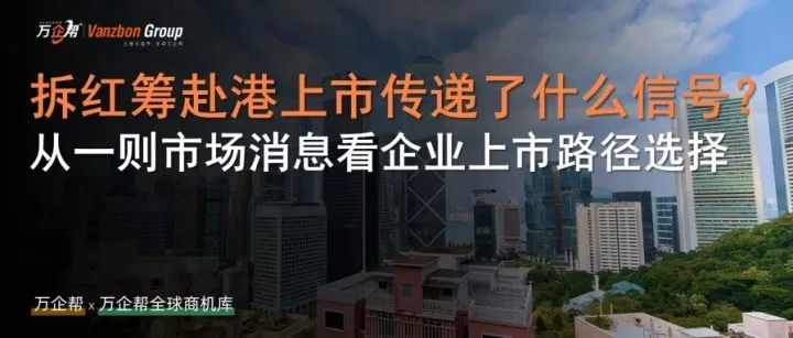 万企帮观察｜“拆红筹赴港上市”传递了什么信号？从一则市场消息看企业上市路径选择