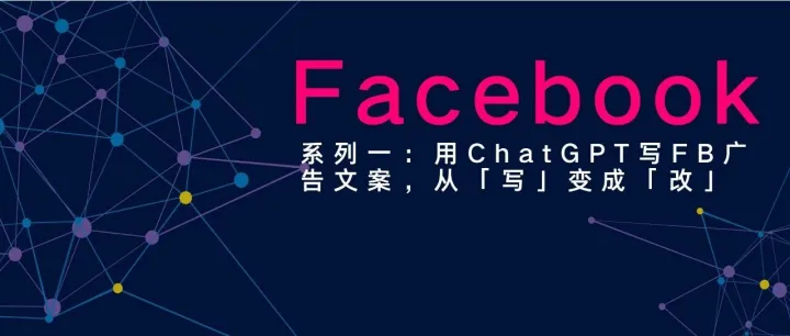 系列一：用ChatGPT写FB广告文案，从「写」变成「改」——我是怎么做到的（完整拆解）