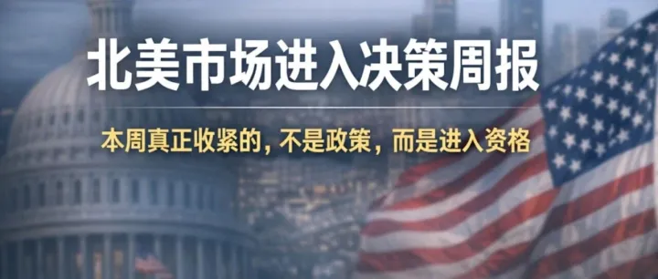北美市场进入决策周报｜本周真正收紧的，不是政策，而是进入资格