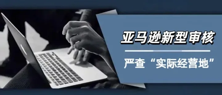 亚马逊要“查户口”了！主要营业地址核验！千万不要填错了