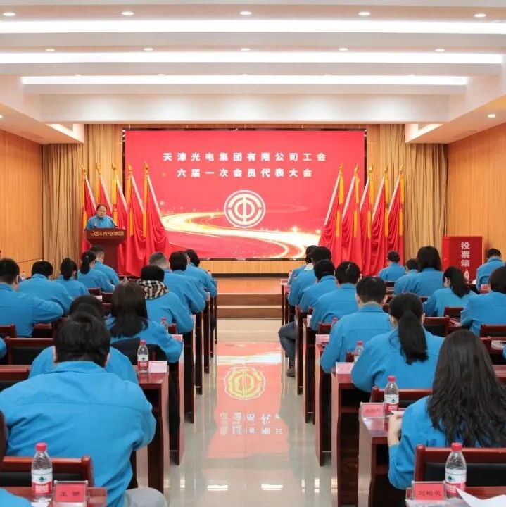 凝心聚力促发展 奋楫扬帆谱新篇——天津光电集团有限公司工会六届一次会员代表大会胜利召开- 大数跨境