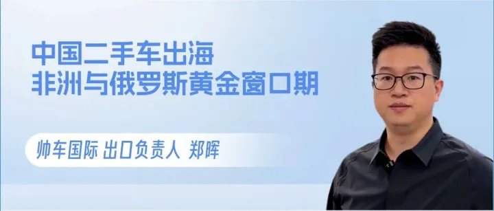 中国二手车出海正当时：如何抓住非洲与俄罗斯的“黄金窗口期”？