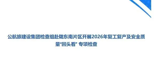公航旅建设集团检查组赴陇东南片区开展2026年复工复产及安全质量“回头看” 专项检查