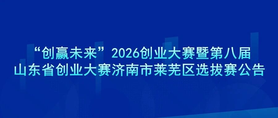 关于举办“创赢未来”2026创业大赛暨第八届山东省创业大赛济南市莱芜区选拔赛公告- 大数跨境