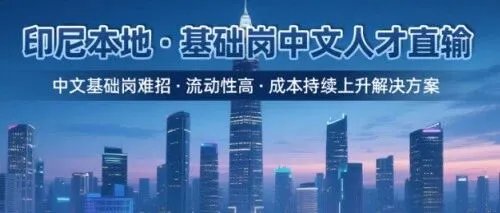 【人才招聘】中企在印尼招人难？千岛出海直输本地中文人才，3月中旬即可到岗！
