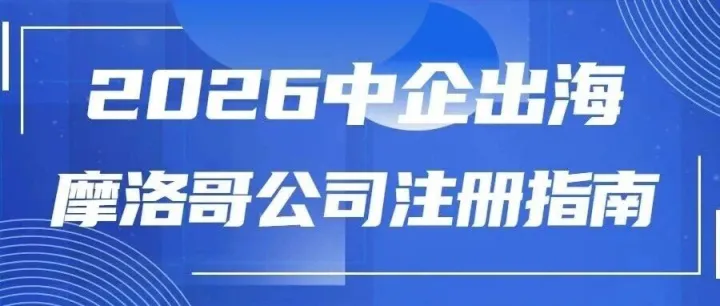 2026中企出海新风口！摩洛哥公司注册指南