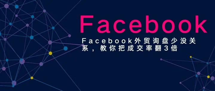 Facebook外贸询盘少没关系，教你把成交率翻3倍