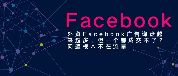 外贸Facebook广告询盘越来越多，但一个都成交不了？问题根本不在流量