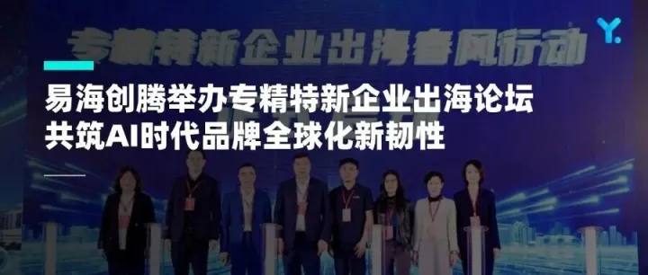 易海创腾举办专精特新企业出海论坛，共筑AI时代品牌全球化新韧性