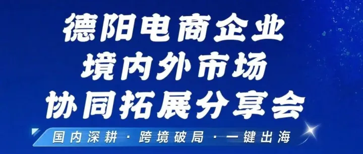 活动预告 | 双线布局·全球掘金——德阳电商企业境内外市场协同拓展分享会