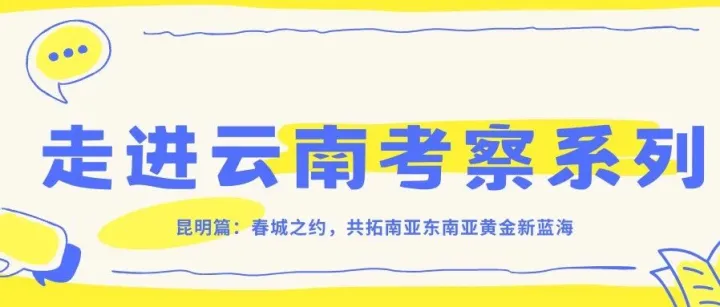 走进云南考察系列|昆明篇：春城之约，共拓南亚东南亚黄金新蓝海