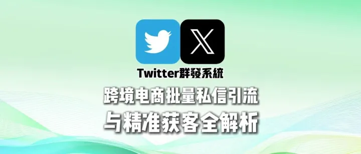Twitter群发系统：跨境电商批量私信引流与精准获客全解析