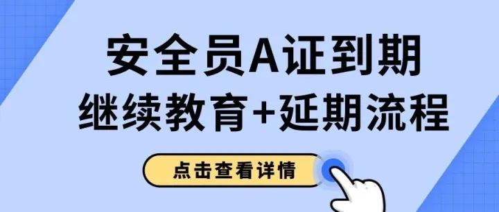 广东安全员A证到期了怎么办？延期流程+继续教育学时要求