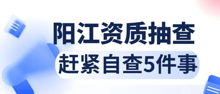 阳江建筑企业注意！2026年资质抽查在即，这5件事赶紧自查