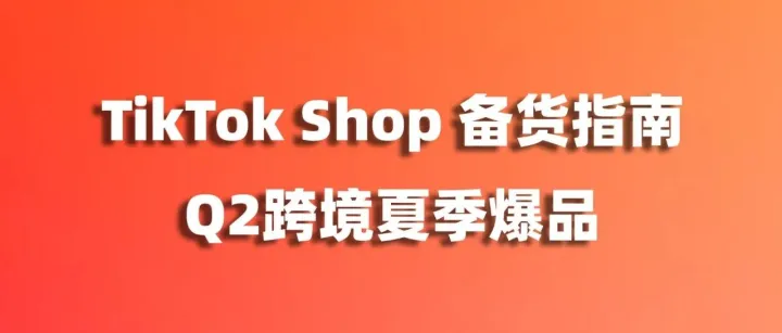 Q2跨境夏季爆品！TikTok Shop东南亚商家备战全攻略~