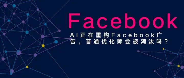 AI正在重构Facebook广告，普通优化师会被淘汰吗？