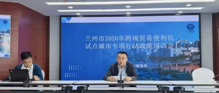 兰州市举办2026年跨境贸易便利化试点政策培训会 助力外贸企业提质增效