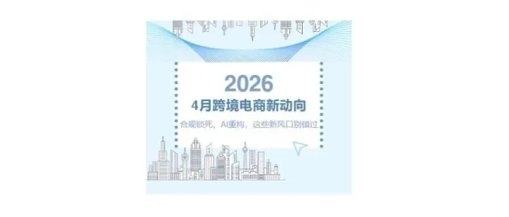 2026年4月跨境电商新动向：合规锁死、AI重构，这些新风口别错过