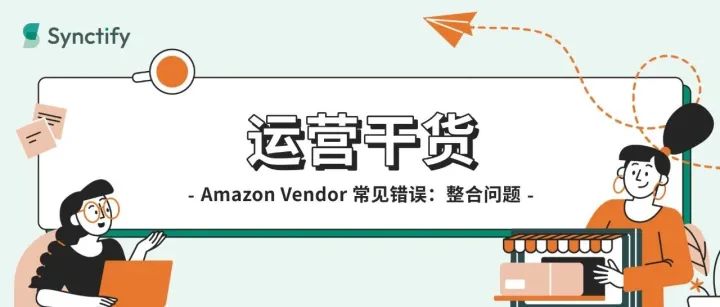 <em>Amazon</em> Vendor 常见错误，不只是操作问题，更是整合问题