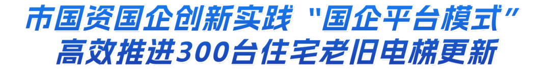 国资动态 | 市国资国企创新实践“国企平台模式” 高效推进300台住宅老旧电梯更新- 大数跨境